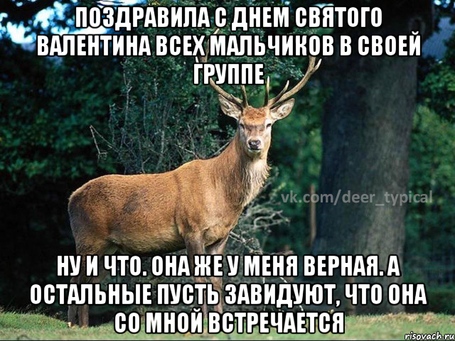 поздравила с днем святого Валентина всех мальчиков в своей группе ну и что. Она же у меня верная. А остальные пусть завидуют, что она со мной встречается