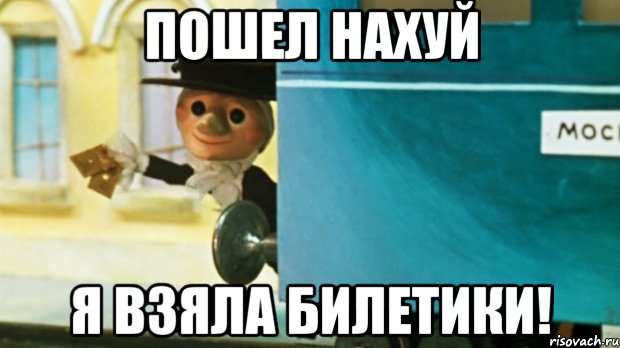 Пошел нахуй Я взяла билетики!