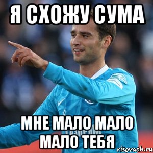 Я СХОЖУ СУМА МНЕ МАЛО МАЛО МАЛО ТЕБЯ