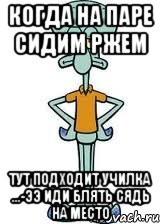 Когда на паре сидим ржем Тут подходит училка ...-ээ иди блять сядь на место, Мем Сквидвард в полный рост