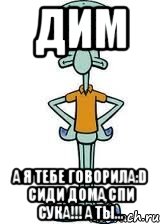 Дим А я тебе говорила:D сиди дома,спи сука!!! а ты..., Мем Сквидвард в полный рост