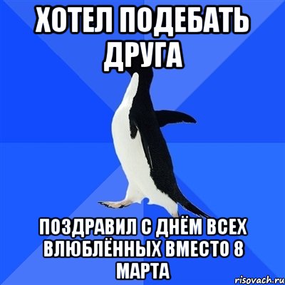 Хотел подебать друга поздравил с днём всех влюблённых вместо 8 марта, Мем  Социально-неуклюжий пингвин