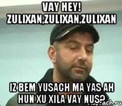 vay hey! zulixan,Zulixan,Zulixan iz bem yusach ma yas ah hun xu xila vay Nus?, Мем сом вац шу нуц