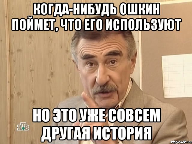 когда-нибудь ошкин поймет, что его используют но это уже совсем другая история, Мем Каневский (Но это уже совсем другая история)