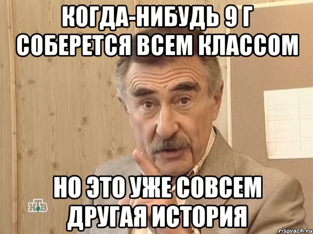 Когда-нибудь 9 г соберется всем классом Но это уже совсем другая история, Мем Каневский (Но это уже совсем другая история)