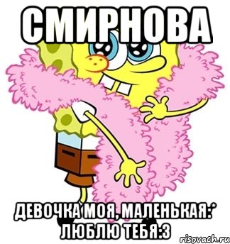 Смирнова Девочка моя, маленькая:* Люблю тебя:3, Мем Спанч боб