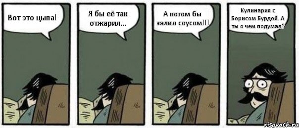 Вот это цыпа! Я бы её так отжарил... А потом бы залил соусом!!! Кулинария с Борисом Бурдой. А ты о чем подумал?, Комикс Staredad