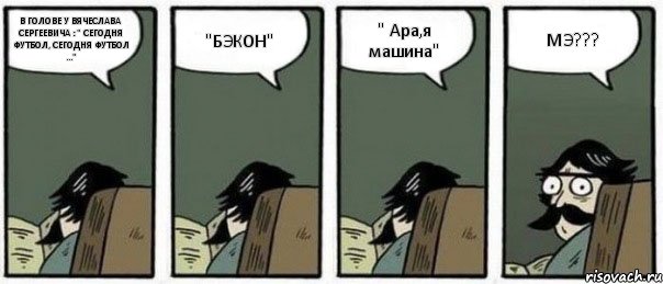 В ГОЛОВЕ У ВЯЧЕСЛАВА СЕРГЕЕВИЧА : " СЕГОДНЯ ФУТБОЛ, СЕГОДНЯ ФУТБОЛ ..." "БЭКОН" " Ара,я машина" МЭ???, Комикс Staredad