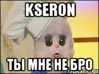 KSERON ТЫ МНЕ НЕ БРО