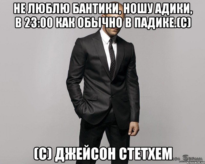 Не люблю бантики, Ношу адики, В 23:00 как обычно в падике.(с) (с) Джейсон Стетхем