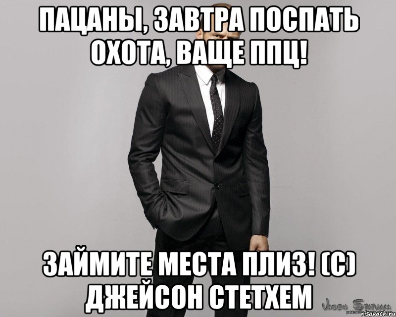 Пацаны, завтра поспать охота, ваще ппц! Займите места плиз! (C) Джейсон Стетхем