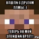 Нашли с другом алмы:-) ТЕПЕРЬ ОН МОЙ ЗЛЕЙШИЙ ВРАГ!!!, Мем стив