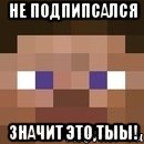 НЕ ПОДПИПСАЛСЯ ЗНАЧИТ ЭТО ТЫЫ!