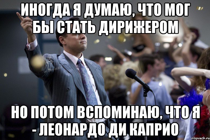 Иногда я думаю, что мог бы стать дирижером Но потом вспоминаю, что я - Леонардо Ди Каприо, Мем  Волк с Уолтстрит