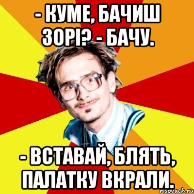 - Куме, бачиш зорі? - Бачу. - Вставай, блять, палатку вкрали., Мем   Студент практикант