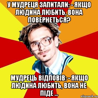 У мудреця запитали: - Якщо людина любить, вона повернеться? Мудрець відповів: - Якщо людина любить, вона не піде ...