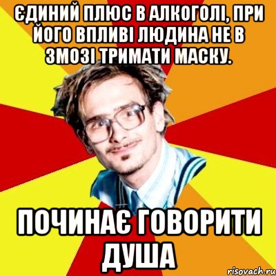 Єдиний плюс в алкоголі, при його впливі людина не в змозі тримати маску. Починає говорити душа, Мем   Студент практикант