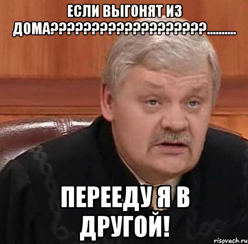 Если выгонят из дома???????????????????.......... Перееду я в другой!