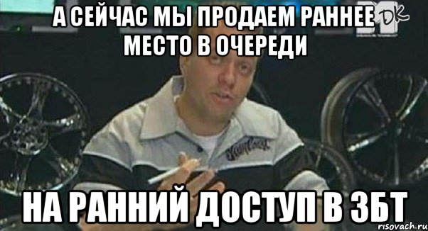 А сейчас мы продаем раннее место в очереди на ранний доступ в ЗБТ, Мем Монитор (тачка на прокачку)