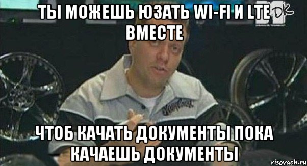 Ты можешь юзать Wi-Fi и LTE вместе чтоб качать документы пока качаешь документы, Мем Монитор (тачка на прокачку)