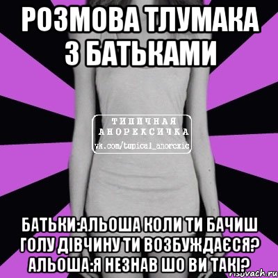 Розмова тлумака з батьками Батьки:Альоша коли ти бачиш голу дівчину ти возбуждаєся? Альоша:Я незнав шо ви такі?, Мем Типичная анорексичка