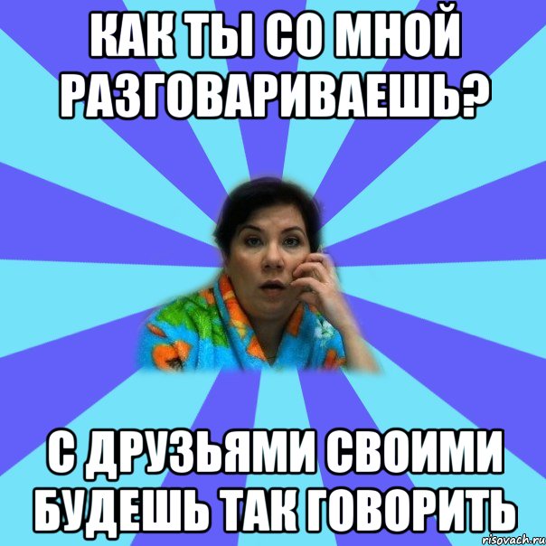 как ты со мной разговариваешь? с друзьями своими будешь так говорить, Мем типичная мама