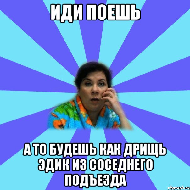 Иди поешь а то будешь как дрищь Эдик из соседнего подъезда, Мем типичная мама