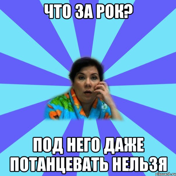 Что за рок? под него даже потанцевать нельзя, Мем типичная мама