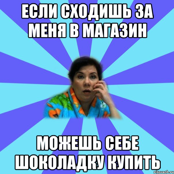 Если сходишь за меня в магазин Можешь себе шоколадку купить, Мем типичная мама