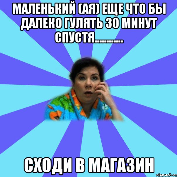 Маленький (ая) еще что бы далеко гулять 30 минут спустя............ Сходи в магазин