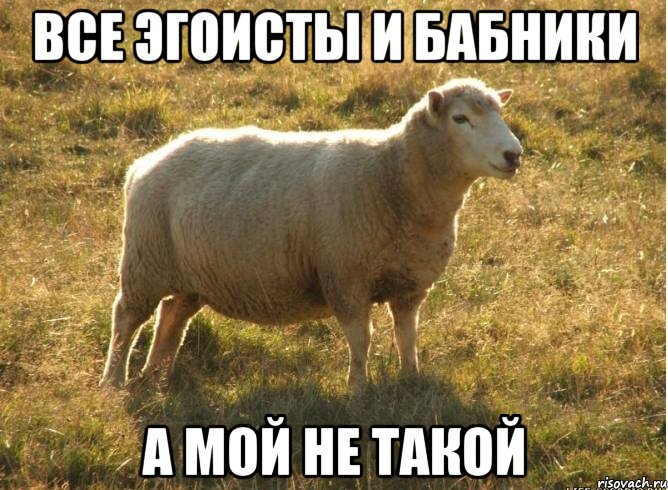 Все эгоисты и бабники А мой не такой