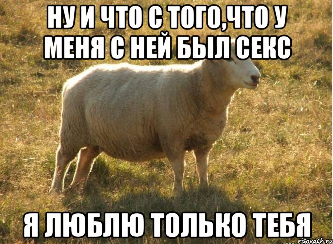 Ну и что с того,что у меня с ней был секс Я люблю только тебя