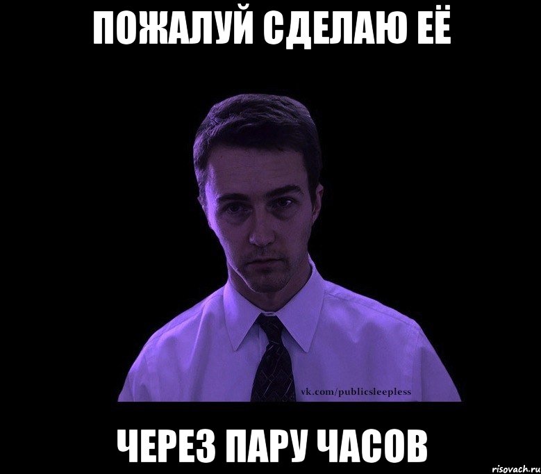 Пожалуй сделаю её Через пару часов, Мем типичный недосыпающий