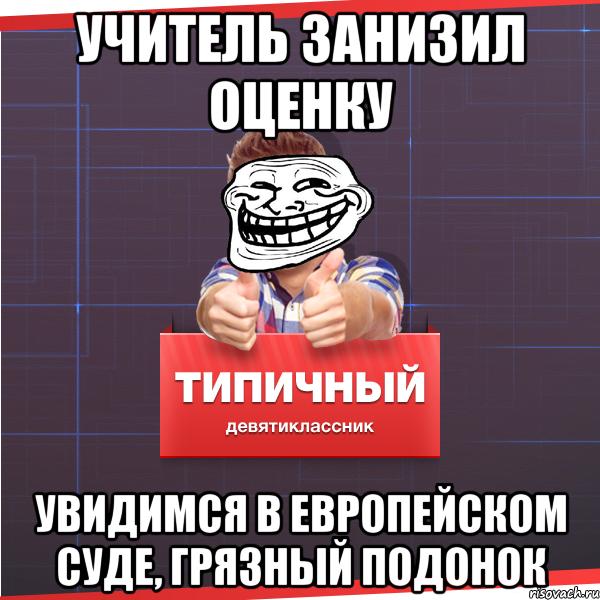 учитель занизил оценку увидимся в европейском суде, грязный подонок, Мем Типичный десятиклассник