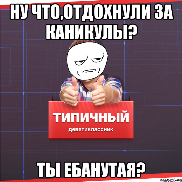 ну что,отдохнули за каникулы? Ты ебанутая?, Мем Типичный десятиклассник