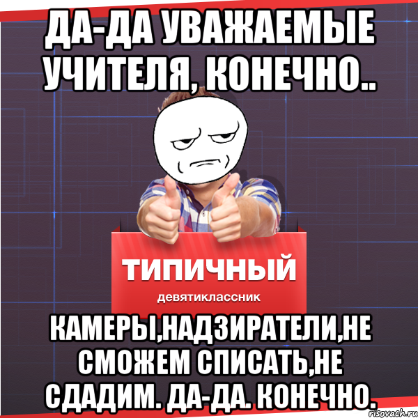 Да-да уважаемые учителя, конечно.. Камеры,надзиратели,не сможем списать,не сдадим. Да-да. Конечно., Мем Типичный десятиклассник