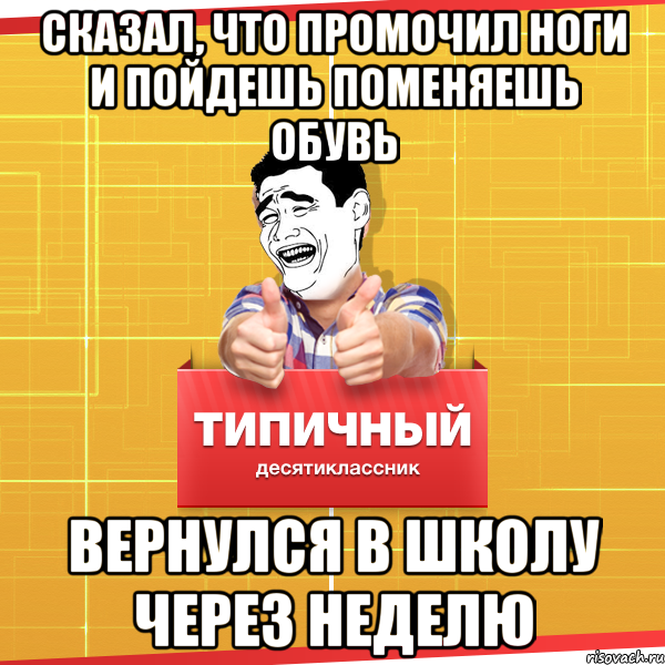 Сказал, что промочил ноги и пойдешь поменяешь обувь вернулся в школу через неделю, Мем Типичный десятиклассник