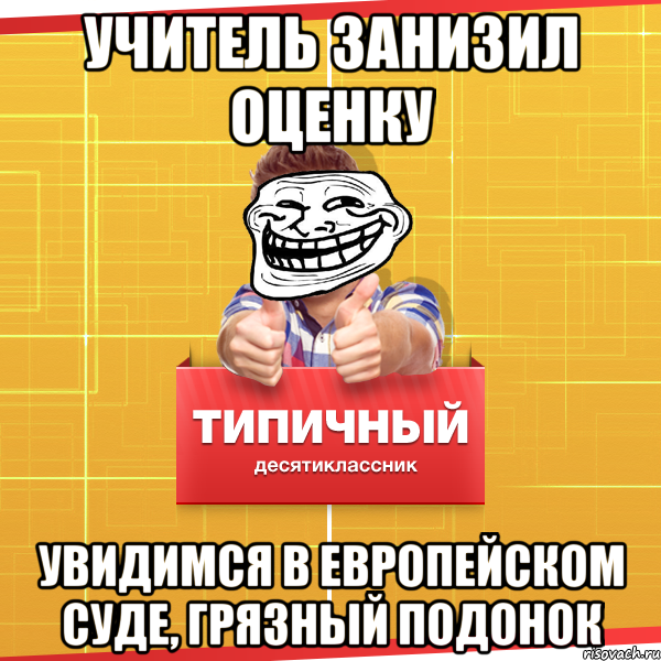 учитель занизил оценку увидимся в европейском суде, грязный подонок, Мем Типичный десятиклассник