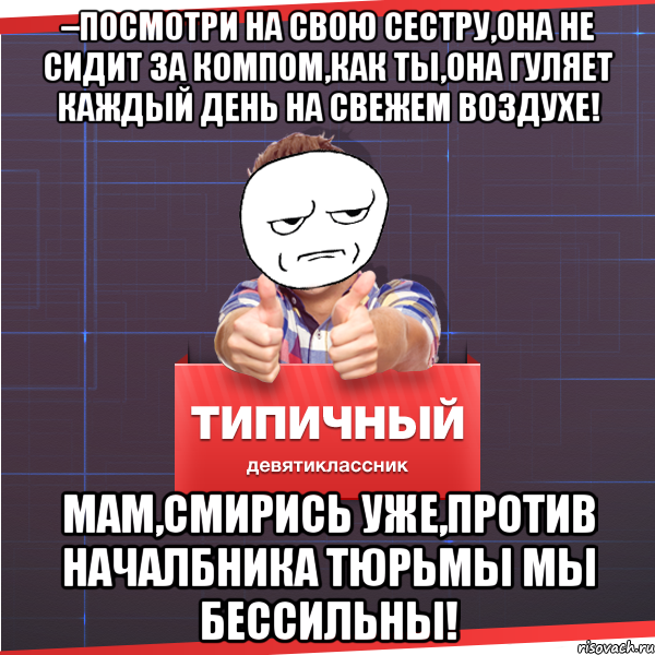 –посмотри на свою сестру,она не сидит за компом,как ты,она гуляет каждый день на свежем воздухе! Мам,смирись уже,против началбника тюрьмы мы бессильны!, Мем Типичный десятиклассник