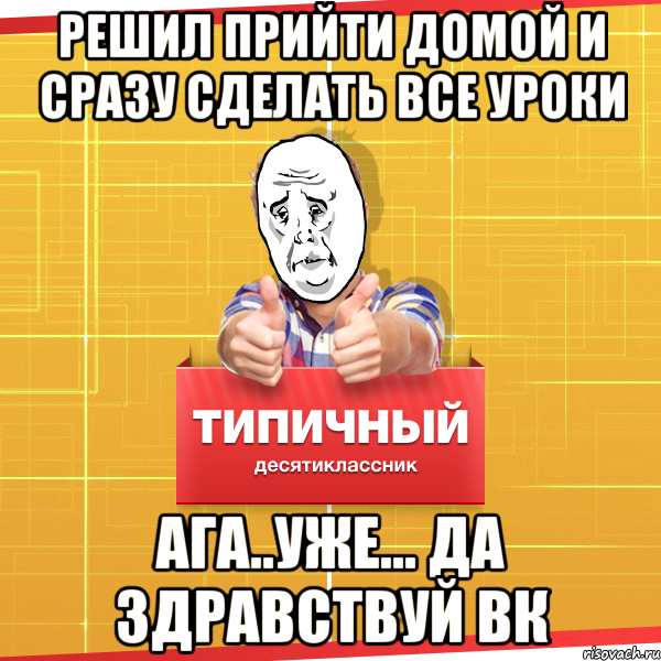 решил прийти домой и сразу сделать все уроки Ага..Уже... да здравствуй вк, Мем Типичный десятиклассник