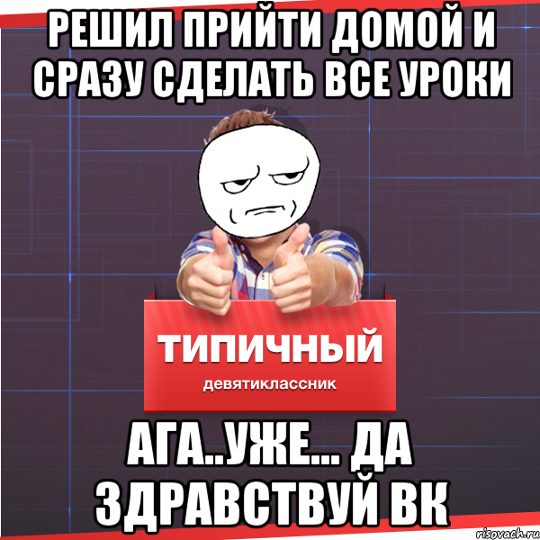 решил прийти домой и сразу сделать все уроки АгА..Уже... да здравствуй вк, Мем Типичный десятиклассник