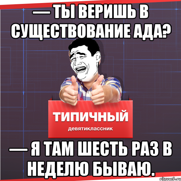 — Ты веришь в существование Ада? — Я там шесть раз в неделю бываю., Мем Типичный десятиклассник