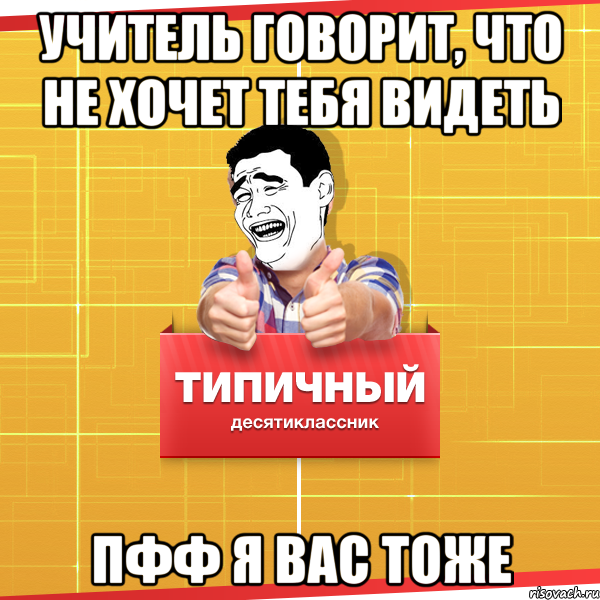 учитель говорит, что не хочет тебя видеть ПФФ я вас тоже, Мем Типичный десятиклассник