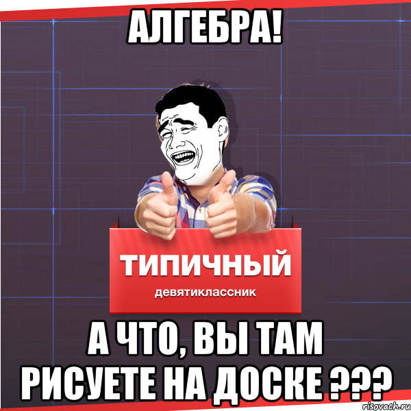 алгебра! а что, вы там рисуете на доске ???, Мем Типичный десятиклассник