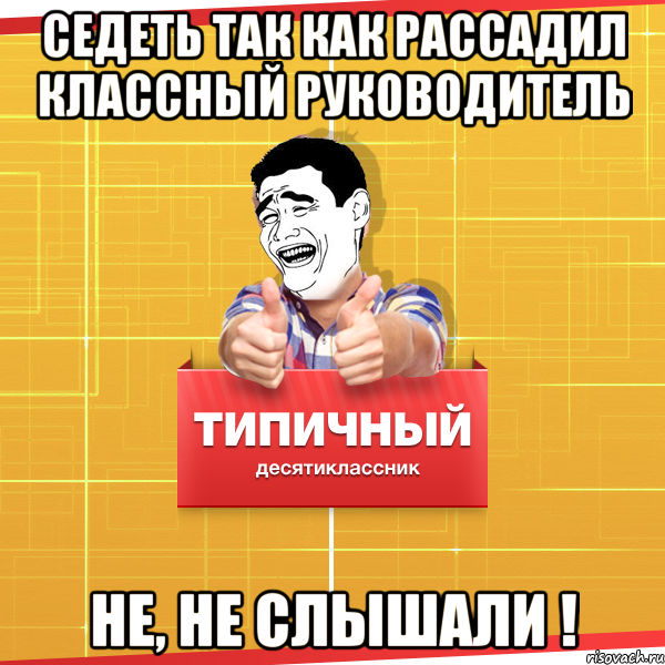 СЕДЕТЬ ТАК КАК РАССАДИЛ КЛАССНЫЙ РУКОВОДИТЕЛЬ НЕ, НЕ СЛЫШАЛИ !, Мем Типичный десятиклассник