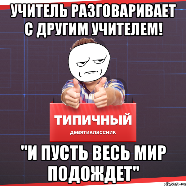 учитель разговаривает с другим учителем! "и пусть весь мир подождет", Мем Типичный десятиклассник