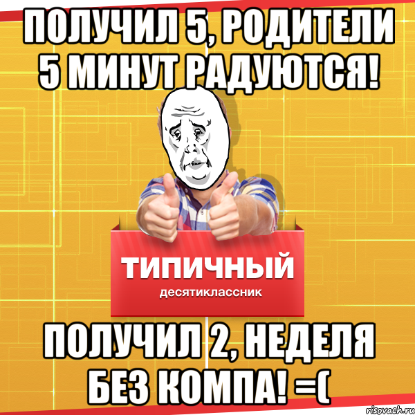 получил 5, родители 5 минут радуются! Получил 2, неделя без компа! =(, Мем Типичный десятиклассник