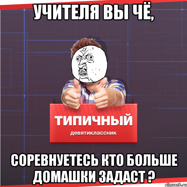 учителя вы чё, соревнуетесь кто больше домашки задаст ?, Мем Типичный десятиклассник