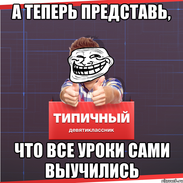 а теперь представь, что все уроки сами выучились, Мем Типичный десятиклассник