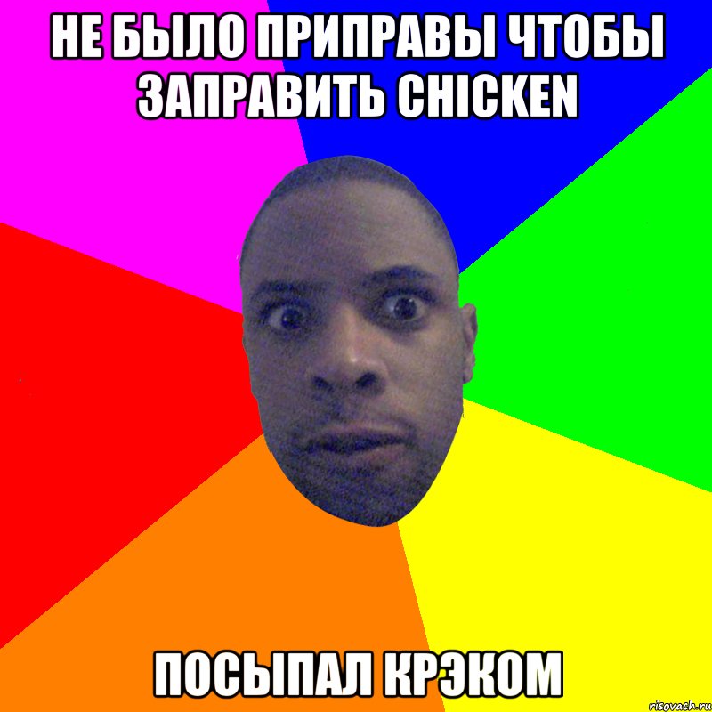 не было приправы чтобы заправить chicken посыпал крэком